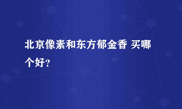 北京像素和东方郁金香 买哪个好？