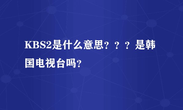KBS2是什么意思？？？是韩国电视台吗？