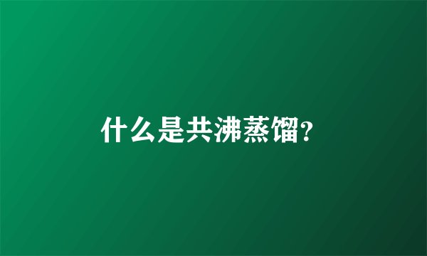 什么是共沸蒸馏？