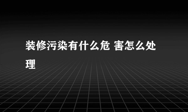装修污染有什么危 害怎么处理