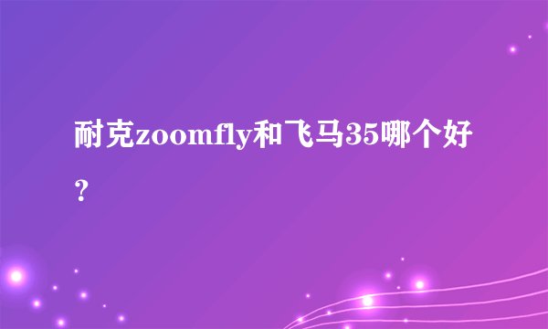 耐克zoomfly和飞马35哪个好？