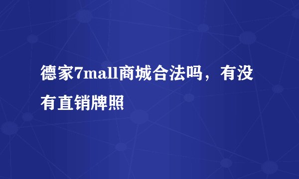 德家7mall商城合法吗，有没有直销牌照