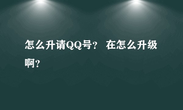 怎么升请QQ号？ 在怎么升级啊？