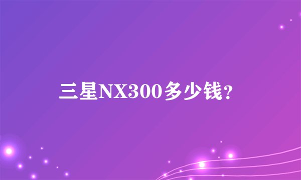 三星NX300多少钱？