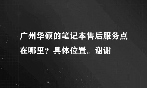 广州华硕的笔记本售后服务点在哪里？具体位置。谢谢