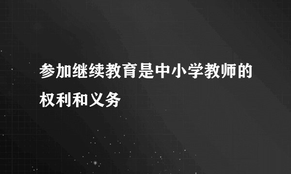 参加继续教育是中小学教师的权利和义务