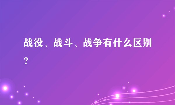 战役、战斗、战争有什么区别？
