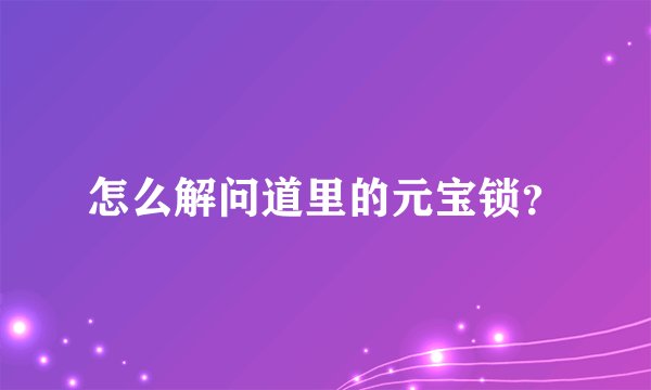 怎么解问道里的元宝锁？