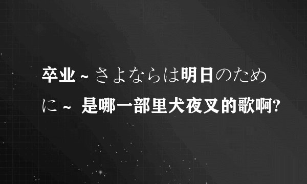 卒业～さよならは明日のために～ 是哪一部里犬夜叉的歌啊?