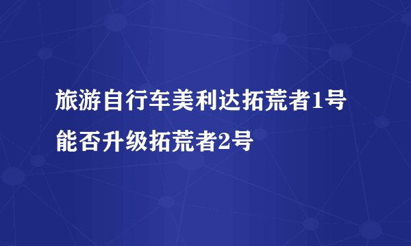 旅游自行车美利达拓荒者1号能否升级拓荒者2号