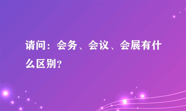 请问：会务、会议、会展有什么区别？