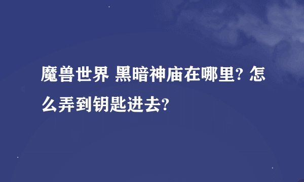 魔兽世界 黑暗神庙在哪里? 怎么弄到钥匙进去?