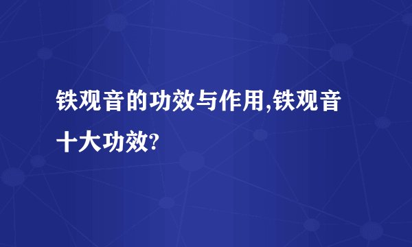 铁观音的功效与作用,铁观音十大功效?