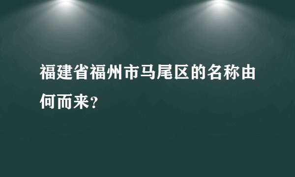 福建省福州市马尾区的名称由何而来？