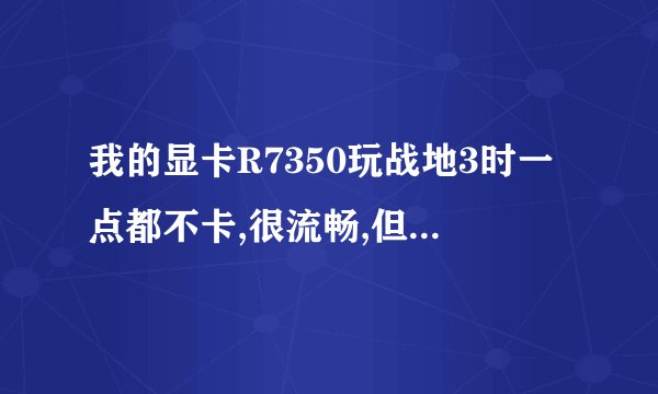 我的显卡R7350玩战地3时一点都不卡,很流畅,但是玩着玩着就突然卡住然后黑屏了.更新过驱动,也重装过系统