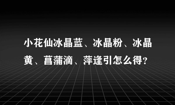 小花仙冰晶蓝、冰晶粉、冰晶黄、菖蒲滴、萍逢引怎么得？