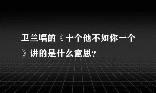 卫兰唱的《十个他不如你一个》讲的是什么意思？
