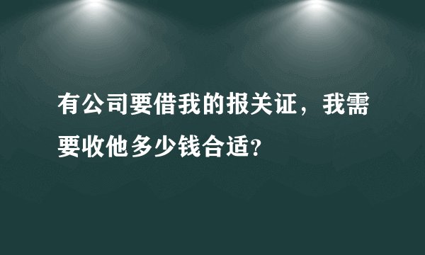 有公司要借我的报关证，我需要收他多少钱合适？