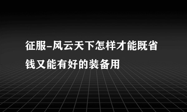 征服-风云天下怎样才能既省钱又能有好的装备用