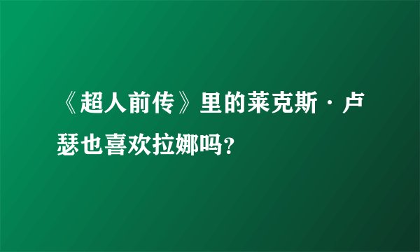 《超人前传》里的莱克斯·卢瑟也喜欢拉娜吗？