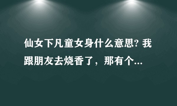 仙女下凡童女身什么意思? 我跟朋友去烧香了，那有个看香的人说我是仙女下凡童女身，把我吓坏了，叫我还替