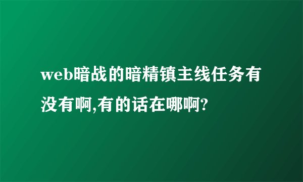 web暗战的暗精镇主线任务有没有啊,有的话在哪啊?