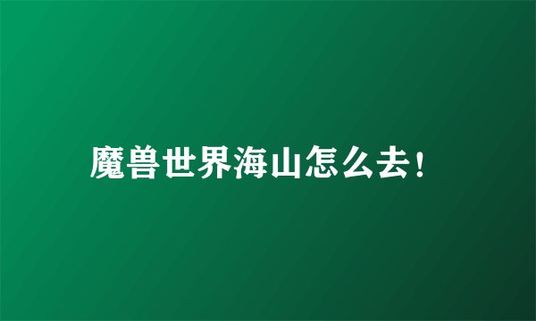魔兽世界海山怎么去！