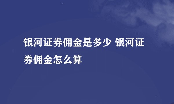 银河证券佣金是多少 银河证券佣金怎么算