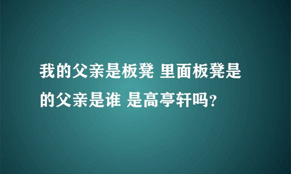我的父亲是板凳 里面板凳是的父亲是谁 是高亭轩吗？