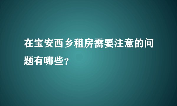 在宝安西乡租房需要注意的问题有哪些？