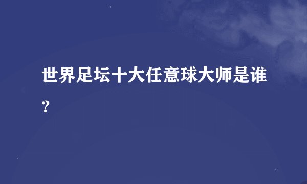 世界足坛十大任意球大师是谁？