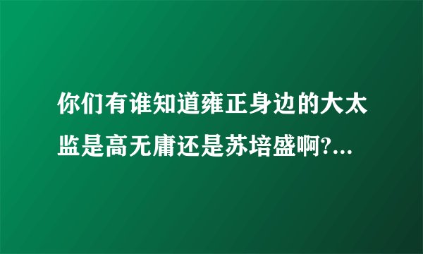 你们有谁知道雍正身边的大太监是高无庸还是苏培盛啊?有谁能告诉我吗
