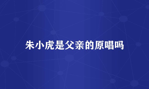 朱小虎是父亲的原唱吗