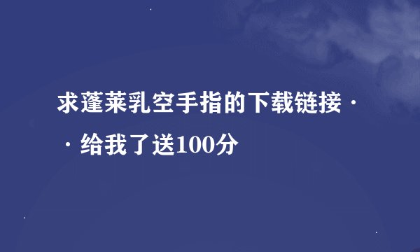 求蓬莱乳空手指的下载链接··给我了送100分