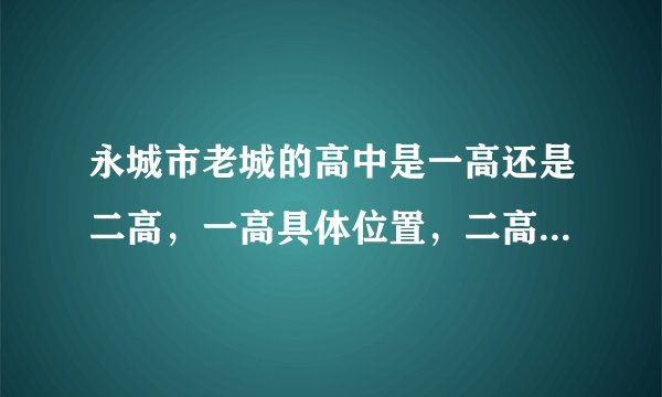 永城市老城的高中是一高还是二高，一高具体位置，二高具体位置谢谢。一高校长和二高校长是谁谢谢