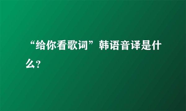 “给你看歌词”韩语音译是什么？