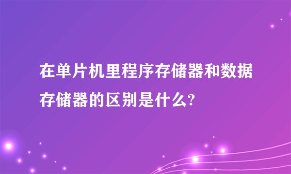 在单片机里程序存储器和数据存储器的区别是什么?