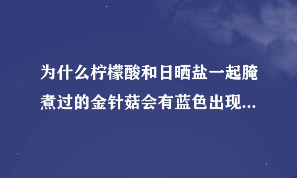 为什么柠檬酸和日晒盐一起腌煮过的金针菇会有蓝色出现啊拜托各位大神