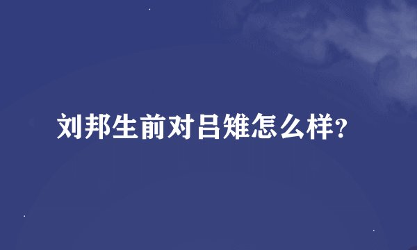 刘邦生前对吕雉怎么样？