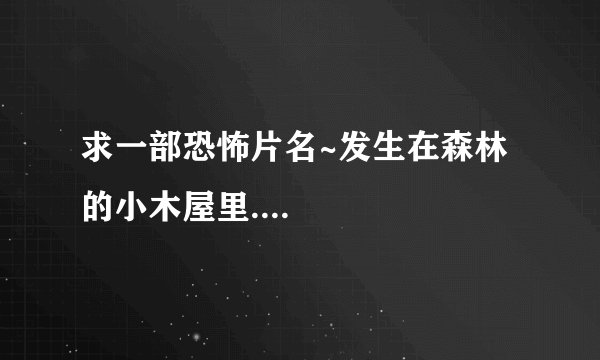 求一部恐怖片名~发生在森林的小木屋里....