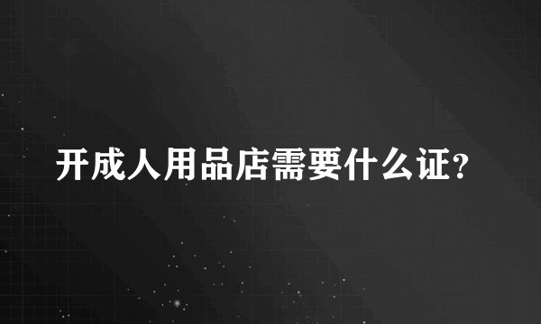 开成人用品店需要什么证？