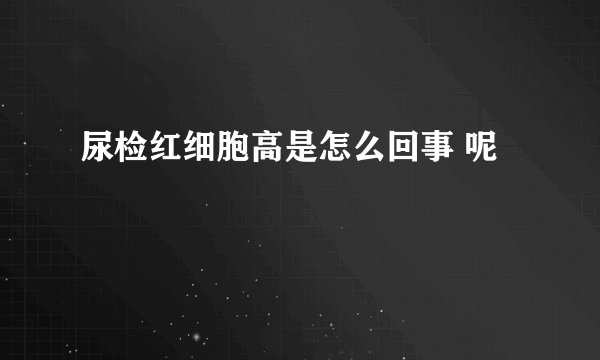 尿检红细胞高是怎么回事 呢