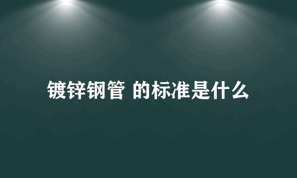 镀锌钢管 的标准是什么