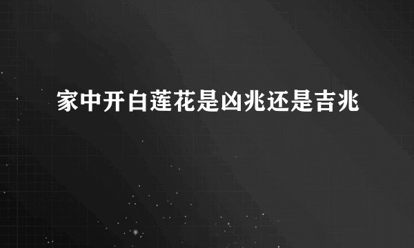 家中开白莲花是凶兆还是吉兆