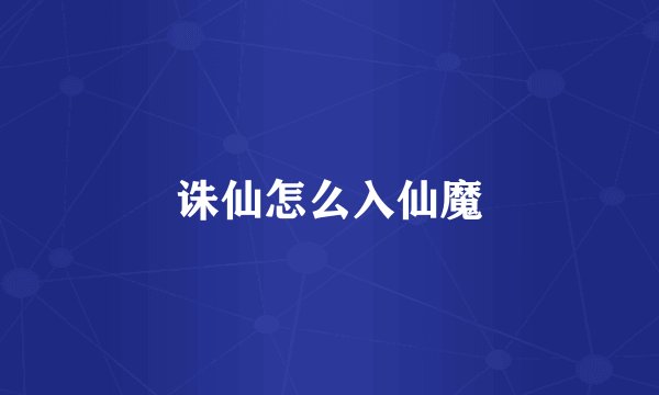 诛仙怎么入仙魔