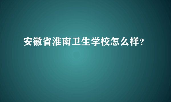 安徽省淮南卫生学校怎么样？