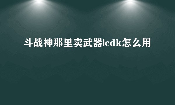 斗战神那里卖武器|cdk怎么用