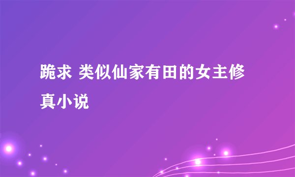 跪求 类似仙家有田的女主修真小说