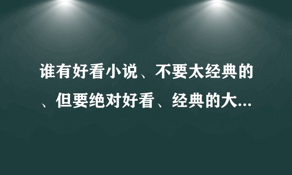 谁有好看小说、不要太经典的、但要绝对好看、经典的大都看过了、、╮(╯▽╰)╭