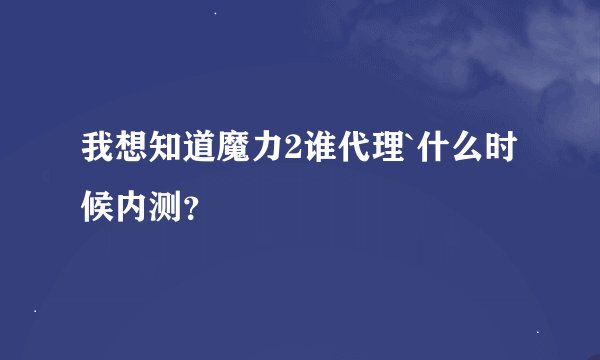 我想知道魔力2谁代理`什么时候内测？